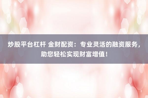 炒股平台杠杆 金财配资：专业灵活的融资服务，助您轻松实现财富增值！