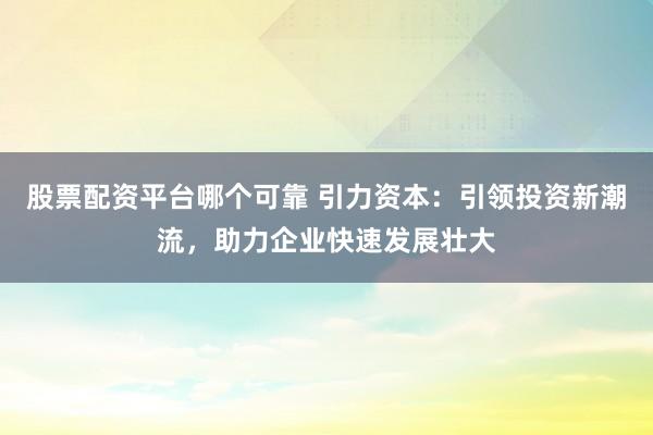 股票配资平台哪个可靠 引力资本：引领投资新潮流，助力企业快速发展壮大