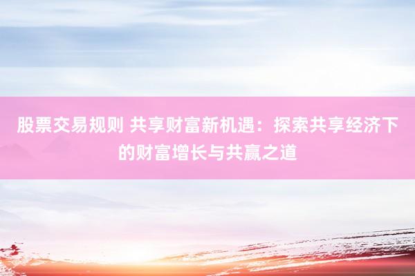 股票交易规则 共享财富新机遇：探索共享经济下的财富增长与共赢之道