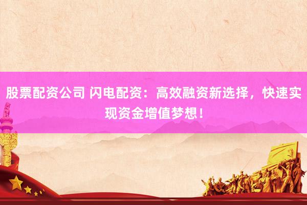 股票配资公司 闪电配资：高效融资新选择，快速实现资金增值梦想！