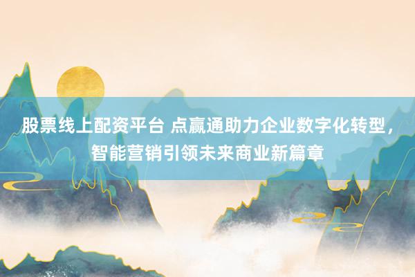 股票线上配资平台 点赢通助力企业数字化转型，智能营销引领未来商业新篇章
