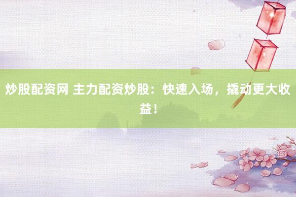炒股配资网 主力配资炒股：快速入场，撬动更大收益！