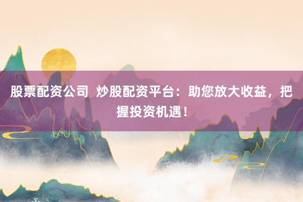 股票配资公司  炒股配资平台：助您放大收益，把握投资机遇！