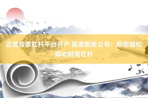 正规股票杠杆平台开户 股票配资公司：助您轻松撬动财富杠杆