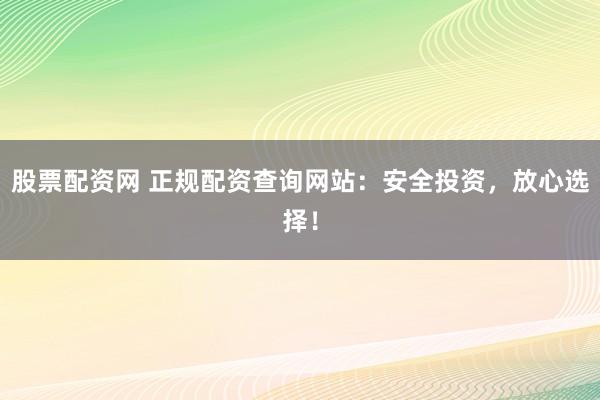 股票配资网 正规配资查询网站：安全投资，放心选择！