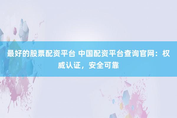最好的股票配资平台 中国配资平台查询官网：权威认证，安全可靠