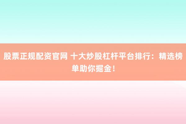 股票正规配资官网 十大炒股杠杆平台排行：精选榜单助你掘金！