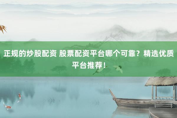 正规的炒股配资 股票配资平台哪个可靠？精选优质平台推荐！