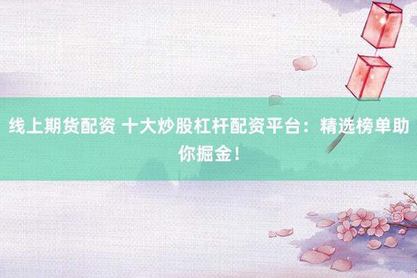 线上期货配资 十大炒股杠杆配资平台：精选榜单助你掘金！