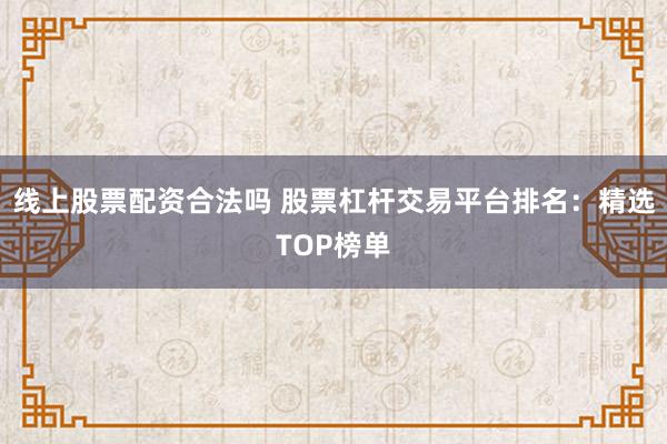 线上股票配资合法吗 股票杠杆交易平台排名：精选TOP榜单