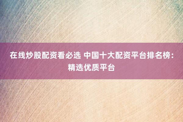 在线炒股配资看必选 中国十大配资平台排名榜：精选优质平台