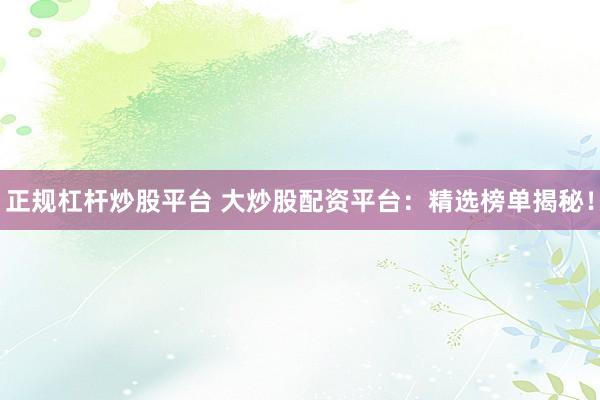 正规杠杆炒股平台 大炒股配资平台：精选榜单揭秘！