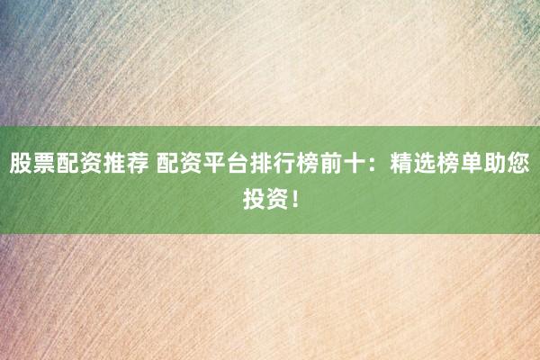 股票配资推荐 配资平台排行榜前十：精选榜单助您投资！