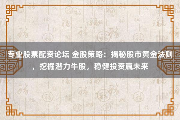 专业股票配资论坛 金股策略：揭秘股市黄金法则，挖掘潜力牛股，稳健投资赢未来