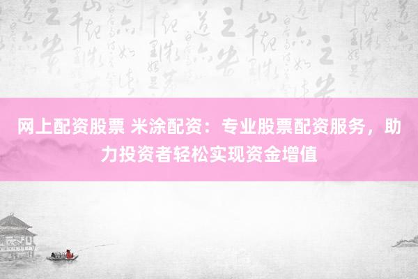 网上配资股票 米涂配资：专业股票配资服务，助力投资者轻松实现资金增值
