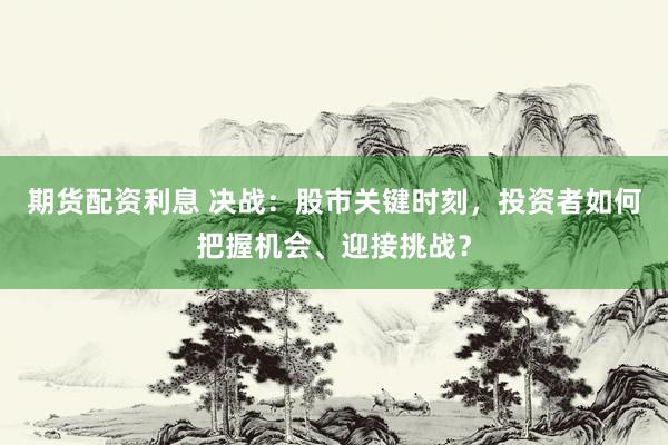 期货配资利息 决战：股市关键时刻，投资者如何把握机会、迎接挑战？