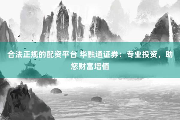 合法正规的配资平台 华融通证券：专业投资，助您财富增值