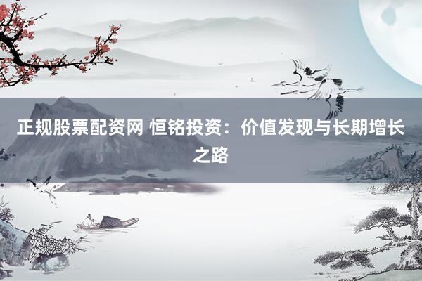 正规股票配资网 恒铭投资：价值发现与长期增长之路
