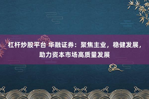 杠杆炒股平台 华融证券：聚焦主业，稳健发展，助力资本市场高质量发展