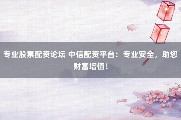 专业股票配资论坛 中信配资平台：专业安全，助您财富增值！