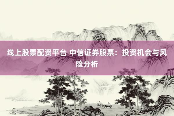 线上股票配资平台 中信证券股票：投资机会与风险分析