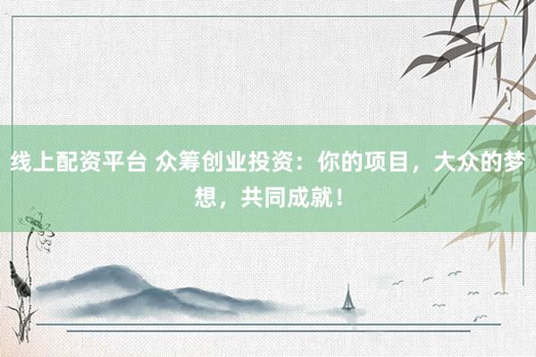 线上配资平台 众筹创业投资：你的项目，大众的梦想，共同成就！