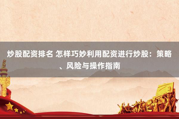 炒股配资排名 怎样巧妙利用配资进行炒股：策略、风险与操作指南