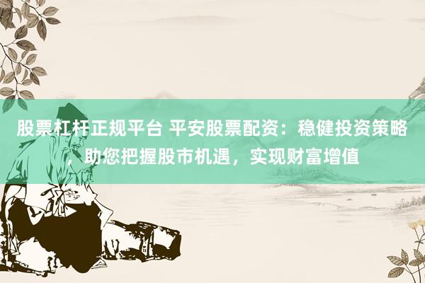 股票杠杆正规平台 平安股票配资：稳健投资策略，助您把握股市机遇，实现财富增值