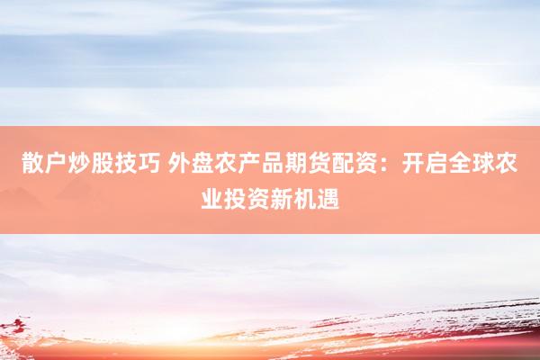 散户炒股技巧 外盘农产品期货配资：开启全球农业投资新机遇