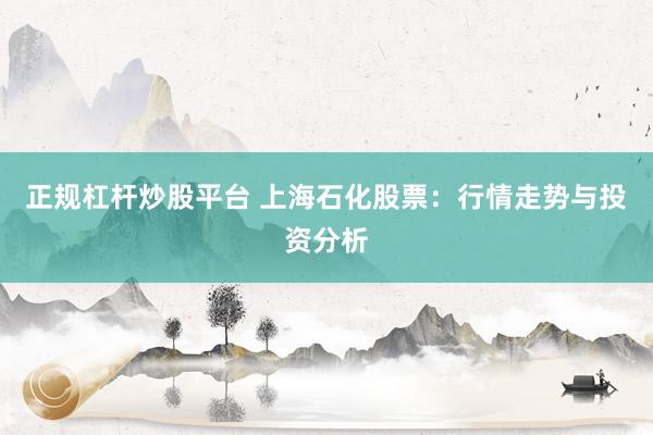 正规杠杆炒股平台 上海石化股票：行情走势与投资分析