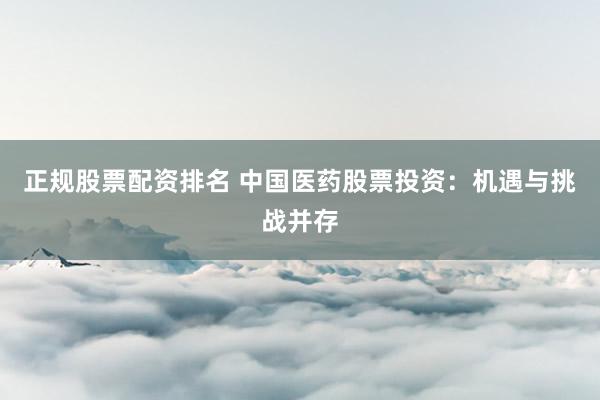 正规股票配资排名 中国医药股票投资：机遇与挑战并存