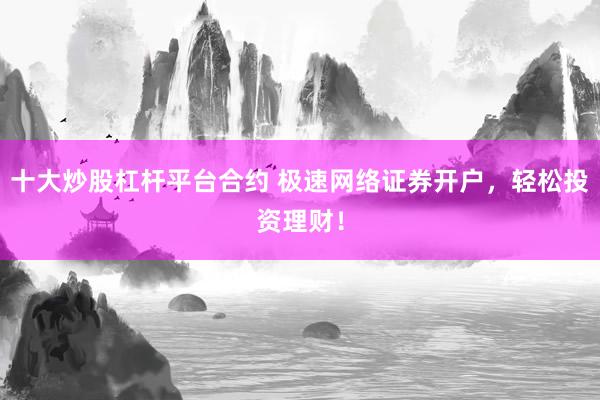 十大炒股杠杆平台合约 极速网络证券开户，轻松投资理财！