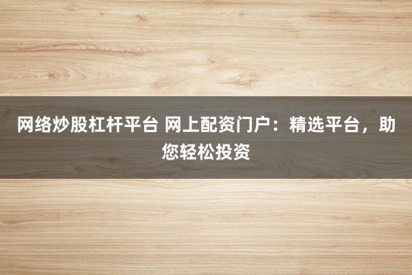 网络炒股杠杆平台 网上配资门户：精选平台，助您轻松投资