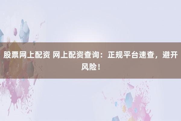 股票网上配资 网上配资查询：正规平台速查，避开风险！