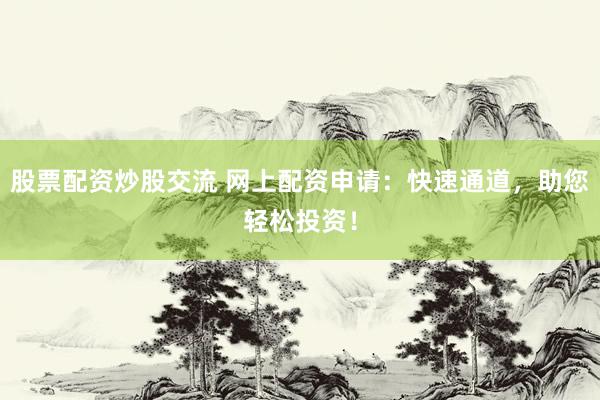 股票配资炒股交流 网上配资申请：快速通道，助您轻松投资！