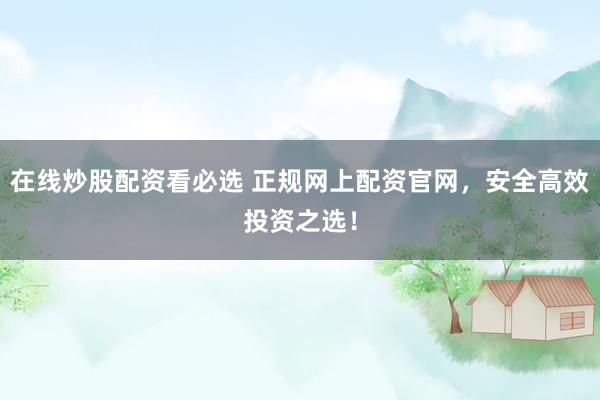 在线炒股配资看必选 正规网上配资官网，安全高效投资之选！