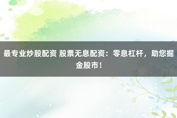 最专业炒股配资 股票无息配资：零息杠杆，助您掘金股市！