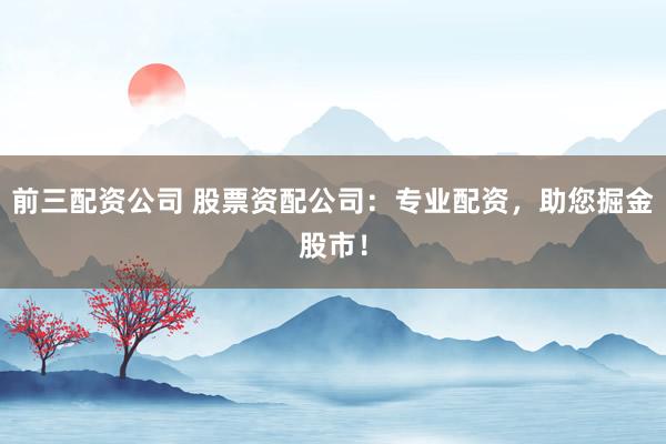 前三配资公司 股票资配公司：专业配资，助您掘金股市！