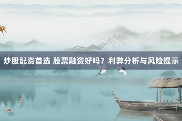 炒股配资首选 股票融资好吗？利弊分析与风险提示