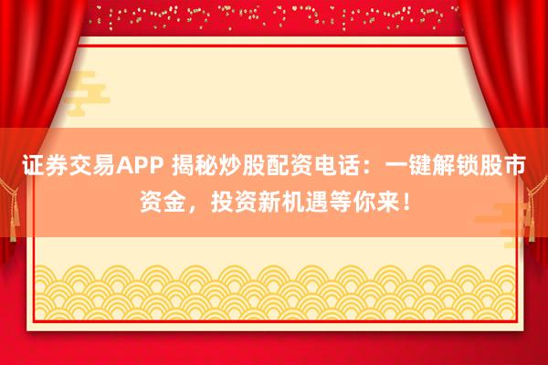 证券交易APP 揭秘炒股配资电话：一键解锁股市资金，投资新机遇等你来！