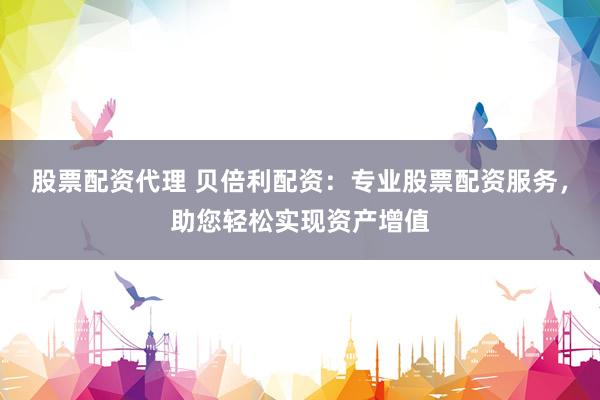 股票配资代理 贝倍利配资：专业股票配资服务，助您轻松实现资产增值