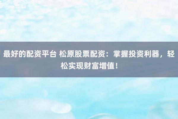 最好的配资平台 松原股票配资：掌握投资利器，轻松实现财富增值！