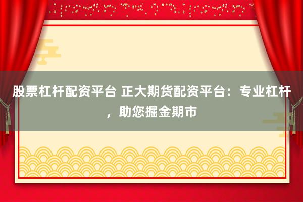 股票杠杆配资平台 正大期货配资平台：专业杠杆，助您掘金期市