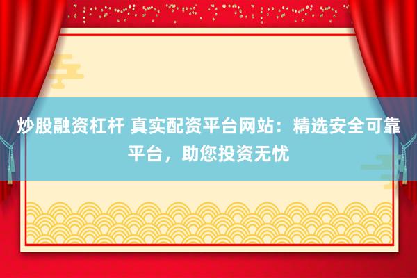 炒股融资杠杆 真实配资平台网站：精选安全可靠平台，助您投资无忧