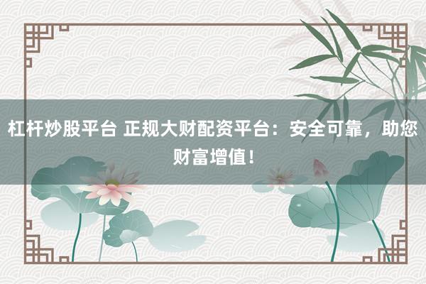 杠杆炒股平台 正规大财配资平台：安全可靠，助您财富增值！