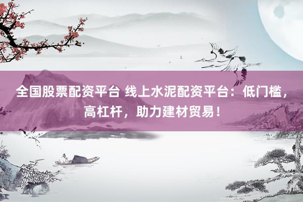 全国股票配资平台 线上水泥配资平台：低门槛，高杠杆，助力建材贸易！