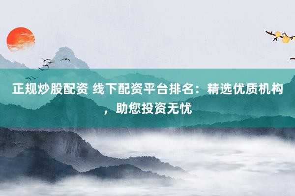 正规炒股配资 线下配资平台排名：精选优质机构，助您投资无忧