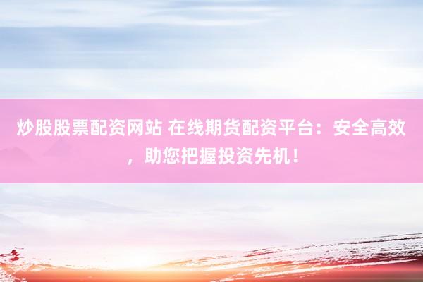 炒股股票配资网站 在线期货配资平台：安全高效，助您把握投资先机！