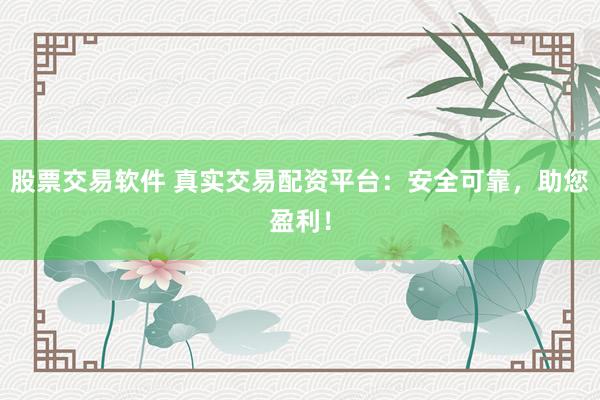 股票交易软件 真实交易配资平台：安全可靠，助您盈利！