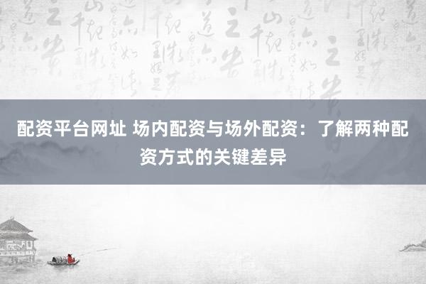 配资平台网址 场内配资与场外配资：了解两种配资方式的关键差异